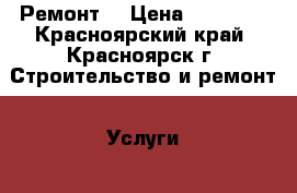 Ремонт  › Цена ­ 10 000 - Красноярский край, Красноярск г. Строительство и ремонт » Услуги   . Красноярский край